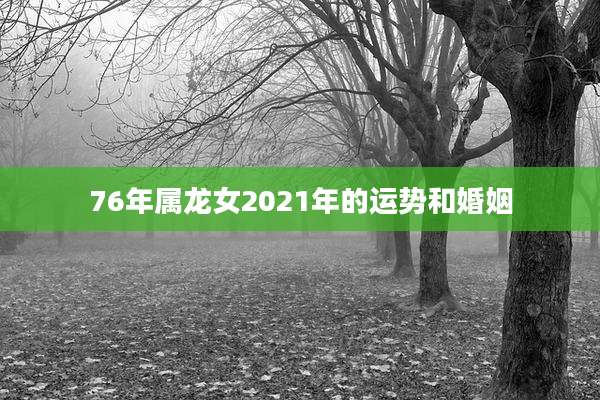 76年属龙女2021年的运势和婚姻
