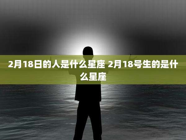 2月18日的人是什么星座 2月18号生的是什么星座