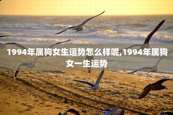 1994年属狗女生运势怎么样呢,1994年属狗女一生运势