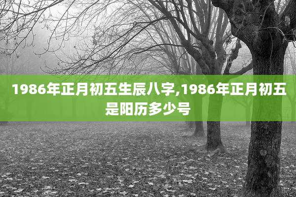 1986年正月初五生辰八字,1986年正月初五是阳历多少号