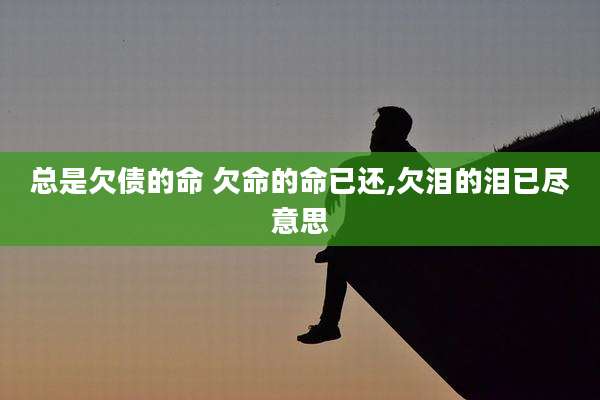总是欠债的命 欠命的命已还,欠泪的泪已尽意思