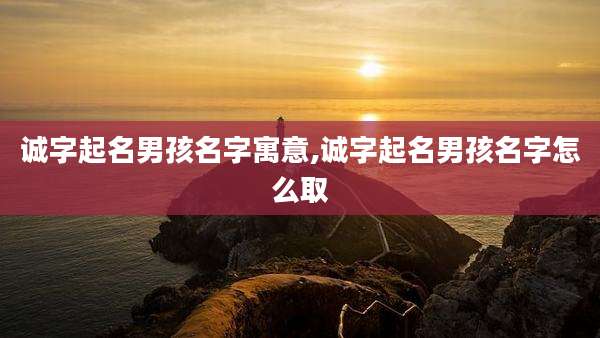 诚字起名男孩名字寓意,诚字起名男孩名字怎么取
