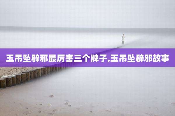 玉吊坠辟邪最厉害三个牌子,玉吊坠辟邪故事