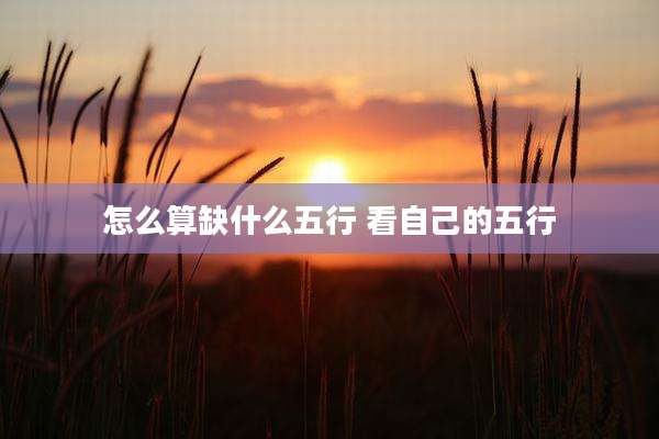 怎么算缺什么五行 看自己的五行