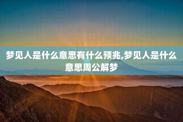 梦见人是什么意思有什么预兆,梦见人是什么意思周公解梦