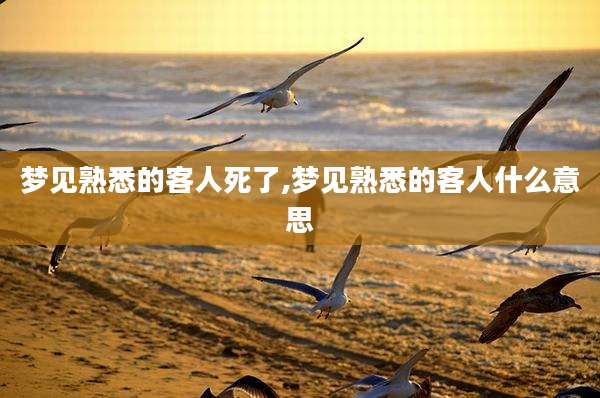 梦见熟悉的客人死了,梦见熟悉的客人什么意思