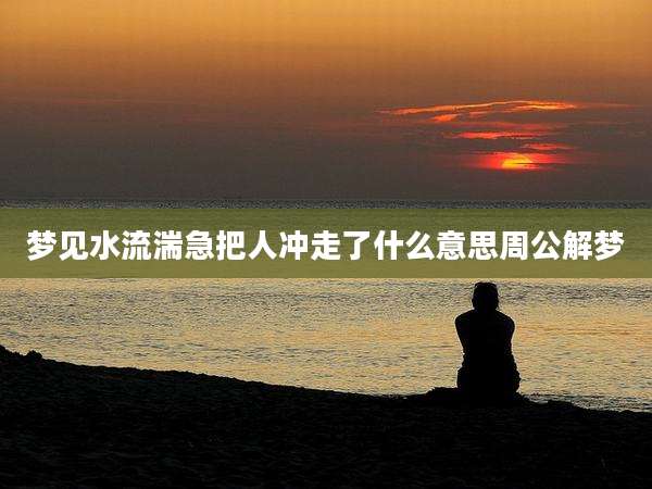 梦见水流湍急把人冲走了什么意思周公解梦