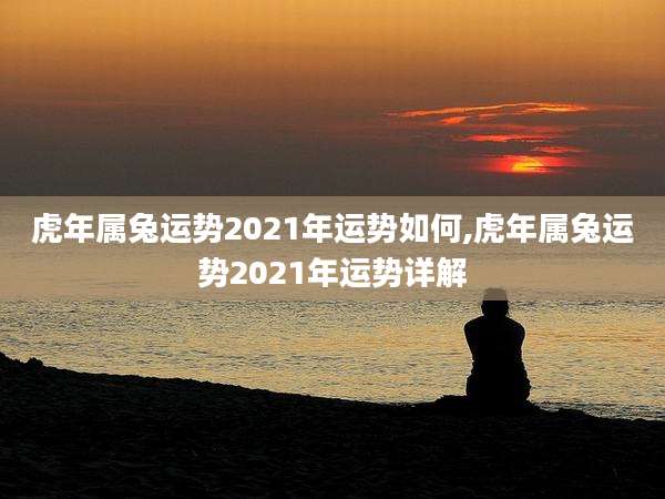 虎年属兔运势2021年运势如何,虎年属兔运势2021年运势详解