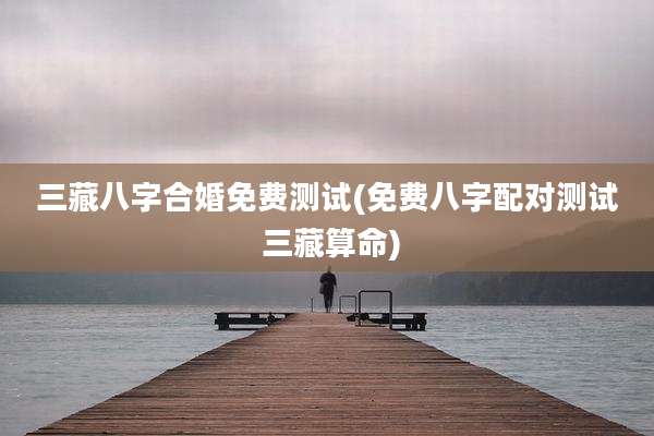 三藏八字合婚免费测试(免费八字配对测试 三藏算命)