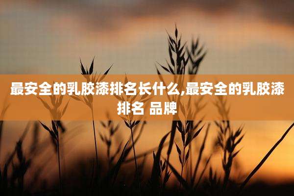 最安全的乳胶漆排名长什么,最安全的乳胶漆排名 品牌
