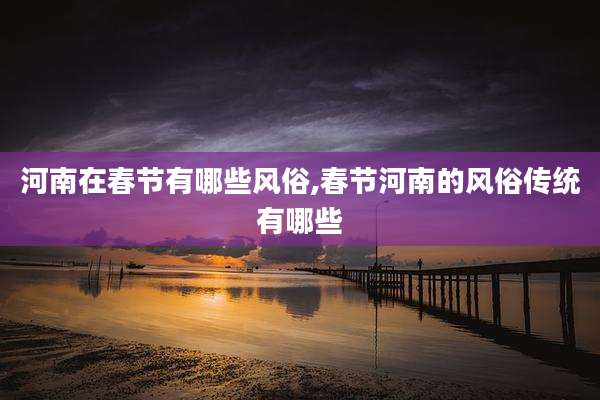 河南在春节有哪些风俗,春节河南的风俗传统有哪些