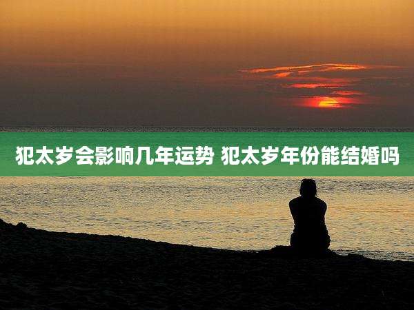 犯太岁会影响几年运势 犯太岁年份能结婚吗