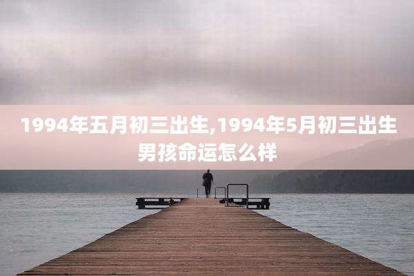 1994年五月初三出生,1994年5月初三出生男孩命运怎么样