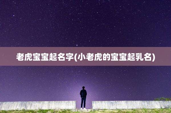老虎宝宝起名字(小老虎的宝宝起乳名)