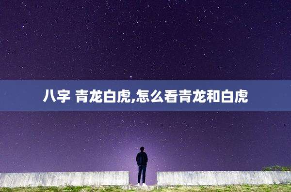 八字 青龙白虎,怎么看青龙和白虎