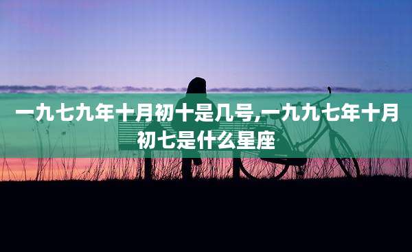 一九七九年十月初十是几号,一九九七年十月初七是什么星座