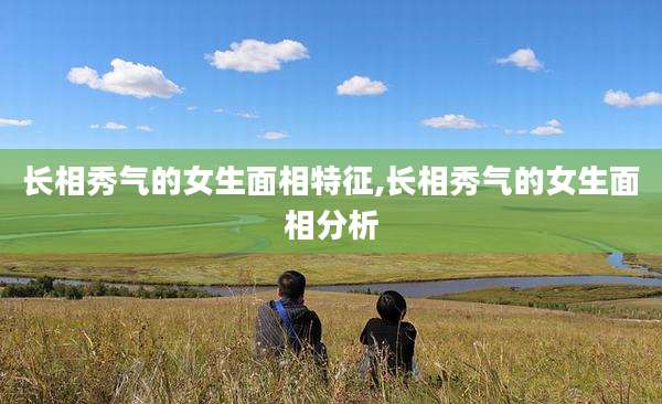 长相秀气的女生面相特征,长相秀气的女生面相分析