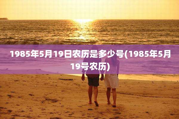 1985年5月19日农历是多少号(1985年5月19号农历)