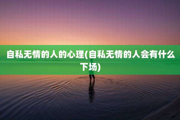 自私无情的人的心理(自私无情的人会有什么下场)