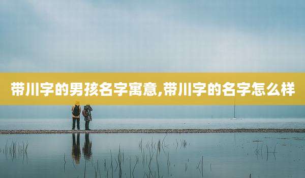 带川字的男孩名字寓意,带川字的名字怎么样