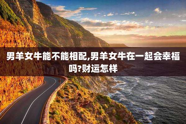 男羊女牛能不能相配,男羊女牛在一起会幸福吗?财运怎样