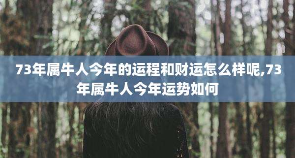 73年属牛人今年的运程和财运怎么样呢,73年属牛人今年运势如何