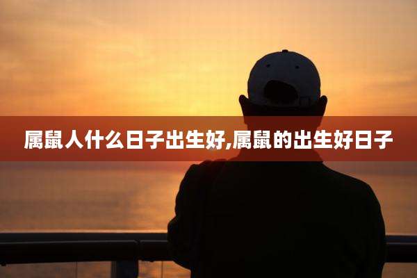 属鼠人什么日子出生好,属鼠的出生好日子