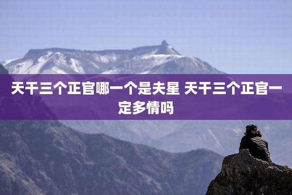 天干三个正官哪一个是夫星 天干三个正官一定多情吗