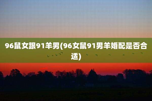 96鼠女跟91羊男(96女鼠91男羊婚配是否合适)