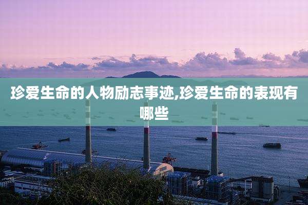 珍爱生命的人物励志事迹,珍爱生命的表现有哪些