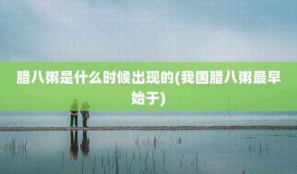 腊八粥是什么时候出现的(我国腊八粥最早始于)