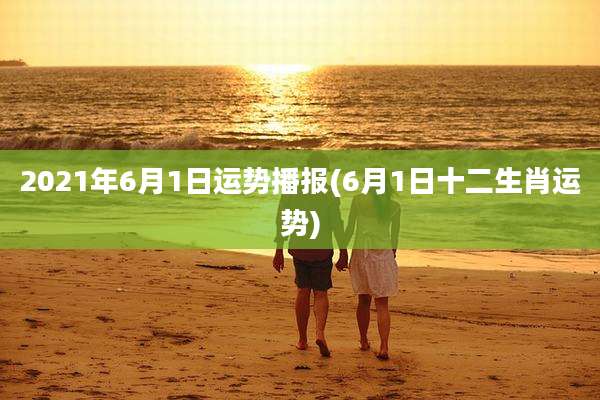 2021年6月1日运势播报(6月1日十二生肖运势)