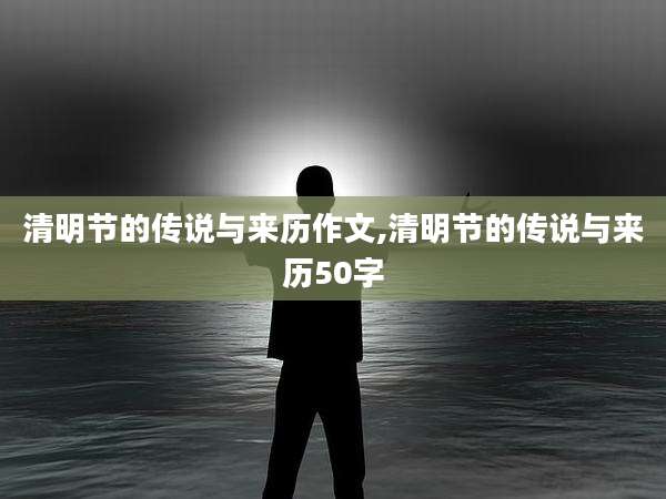 清明节的传说与来历作文,清明节的传说与来历50字