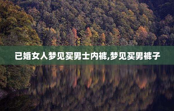 已婚女人梦见买男士内裤,梦见买男裤子