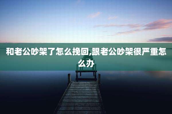 和老公吵架了怎么挽回,跟老公吵架很严重怎么办