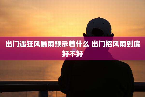 出门遇狂风暴雨预示着什么 出门招风雨到底好不好