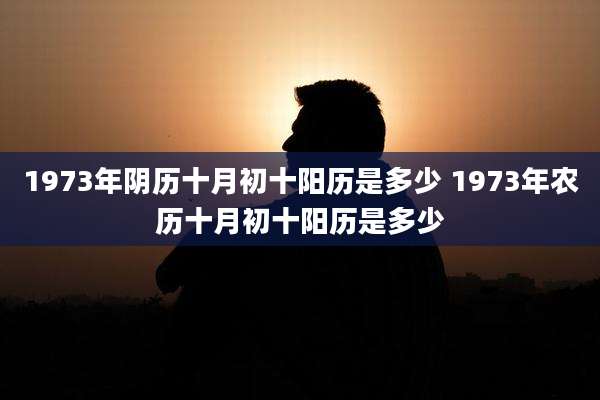 1973年阴历十月初十阳历是多少 1973年农历十月初十阳历是多少