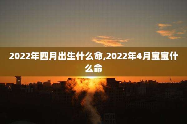 2022年四月出生什么命,2022年4月宝宝什么命