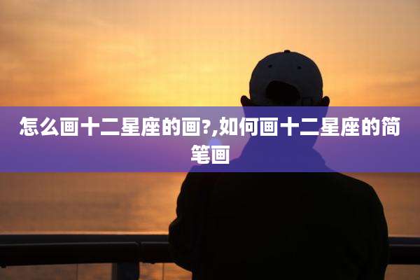怎么画十二星座的画?,如何画十二星座的简笔画
