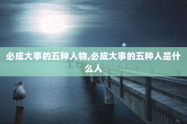必成大事的五种人物,必成大事的五种人是什么人