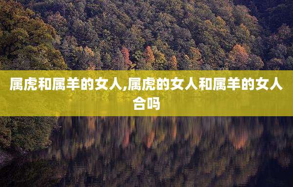 属虎和属羊的女人,属虎的女人和属羊的女人合吗