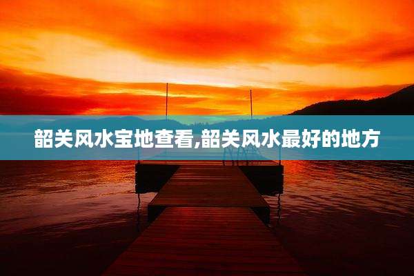 韶关风水宝地查看,韶关风水最好的地方