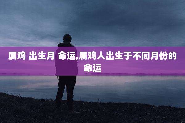 属鸡 出生月 命运,属鸡人出生于不同月份的命运