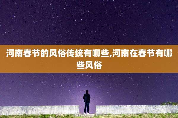 河南春节的风俗传统有哪些,河南在春节有哪些风俗