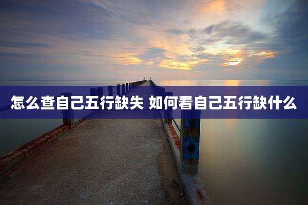 怎么查自己五行缺失 如何看自己五行缺什么