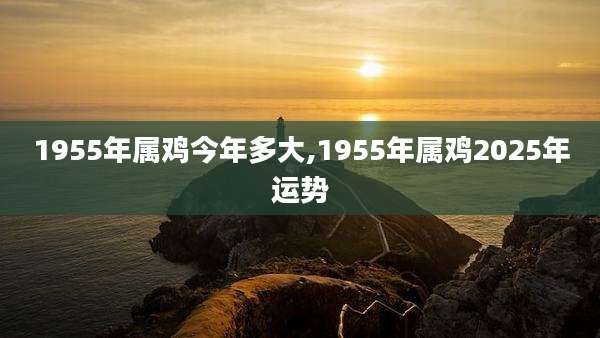 1955年属鸡今年多大,1955年属鸡2025年运势