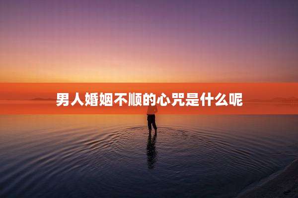 男人婚姻不顺的心咒是什么呢