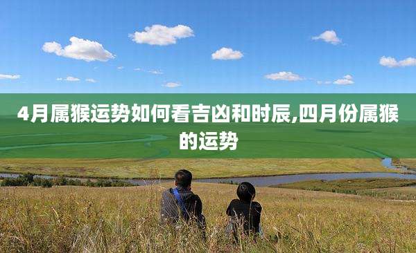 4月属猴运势如何看吉凶和时辰,四月份属猴的运势