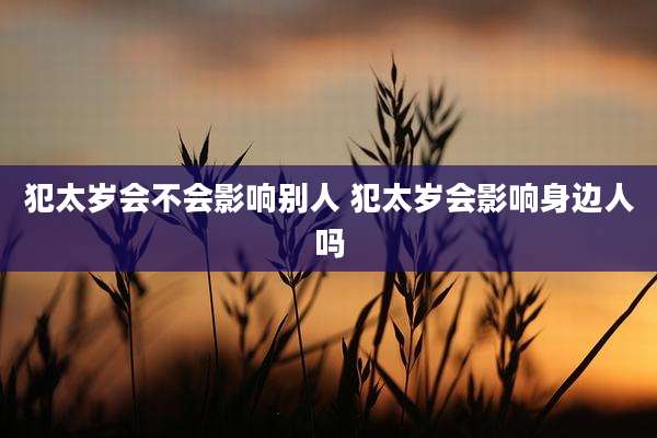 犯太岁会不会影响别人 犯太岁会影响身边人吗