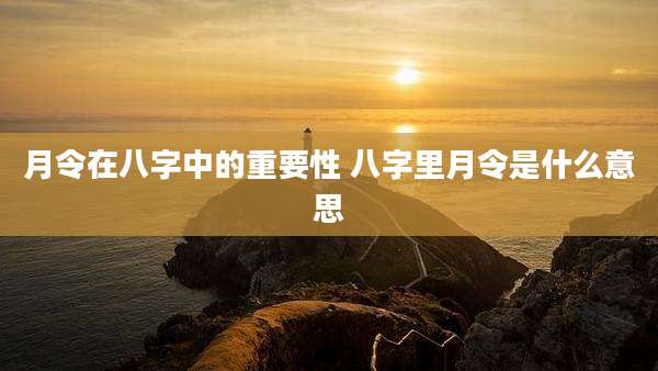 月令在八字中的重要性 八字里月令是什么意思